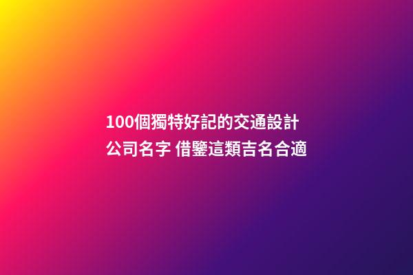 100個獨特好記的交通設計公司名字 借鑒這類吉名合適-第1張-公司起名-玄機派